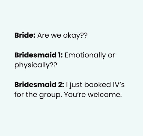 Wedding meme on pale background with dialogue: “Bride: Are we okay??” “Bridesmaid 1: Emotionally or physically??” “Bridesmaid 2: I just booked IVs for the group. You’re welcome.” Humorous bridesmaids/bachelorette IV hydration joke.