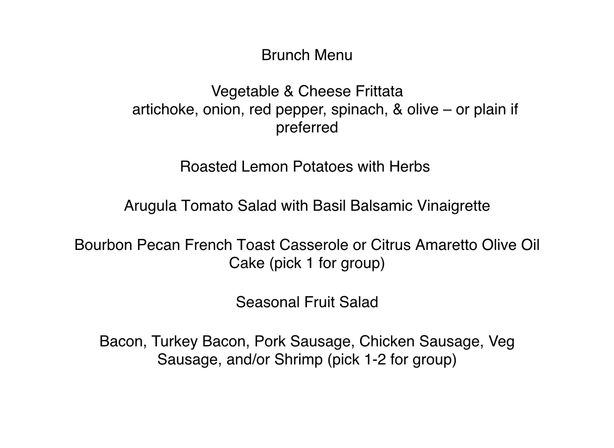 Brunch menu on white background listing Vegetable & Cheese Frittata (artichoke, onion, red pepper, spinach, olive or plain); Roasted Lemon Potatoes with herbs; Arugula Tomato Salad with basil balsamic vinaigrette; Bourbon Pecan French Toast Casserole or Citrus Amaretto Olive Oil Cake (pick one); Seasonal Fruit Salad; and choice of bacon, turkey bacon, pork or chicken sausage, veggie sausage, and/or shrimp (pick 1-2).
